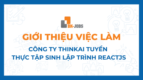 BK JOBS GIỚI THIỆU VIỆC LÀM: CÔNG TY THINKAI TUYỂN THỰC TẬP SINH LẬP TRÌNH REACTJS