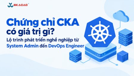 CHỨNG CHỈ CKA CÓ GIÁ TRỊ GÌ? LỘ TRÌNH PHÁT TRIỂN NGHỀ NGHIỆP TỪ SYSTEM ADMIN ĐẾN DEVOPS ENGINEER